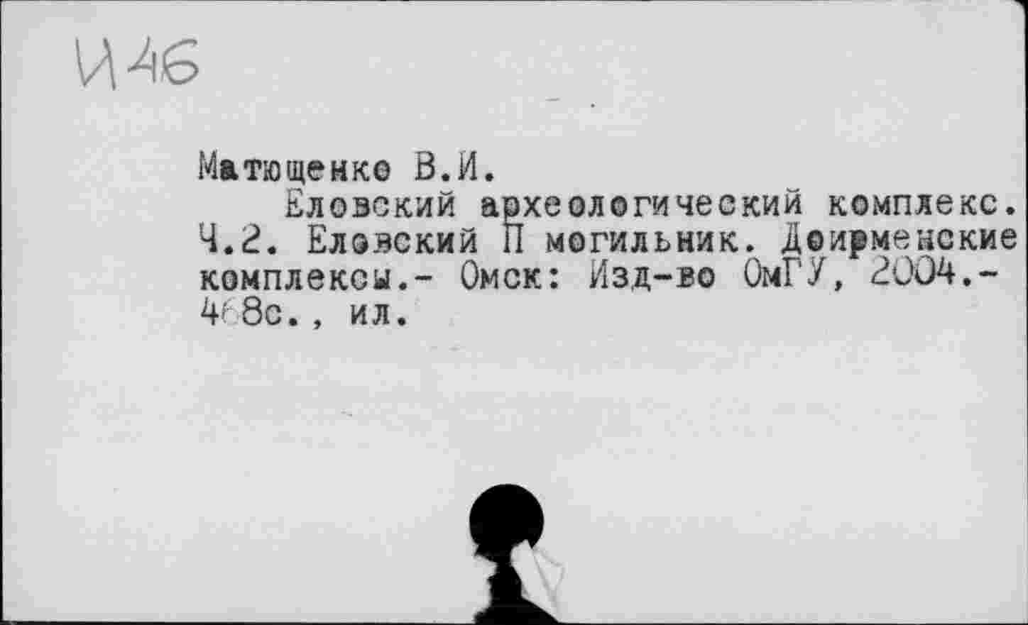 ﻿Мжтющенке В.И.
Еловский археологический комплекс.
4.2. Елэвский П могильник. Доирменские комплекси.- Омск: Изд-во ОмГУ, 2004,-4? 8с. , ил.